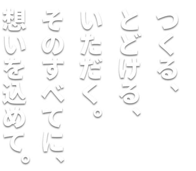 つくる、とどける、いただく、そのすべてに、愛がある。